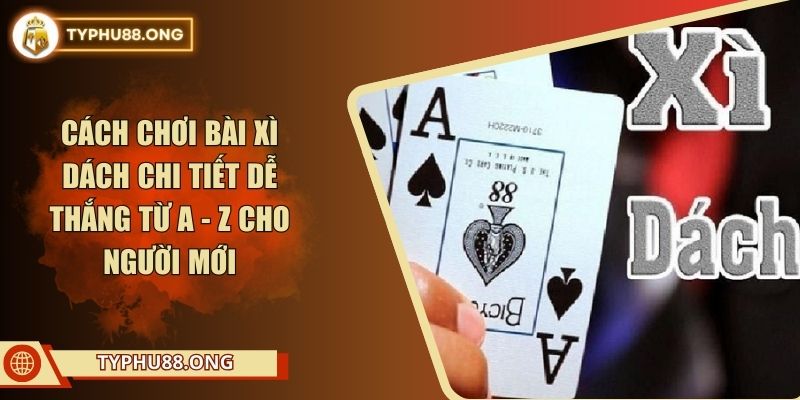 Cách Chơi Bài Xì Dách Chi Tiết Dễ Thắng Từ A - Z Cho Người Mới