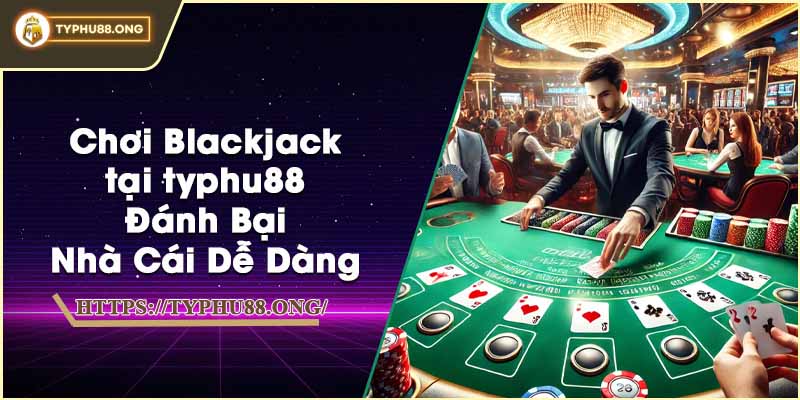 Chơi Blackjack tại typhu88 - Đánh Bại Nhà Cái Dễ Dàng