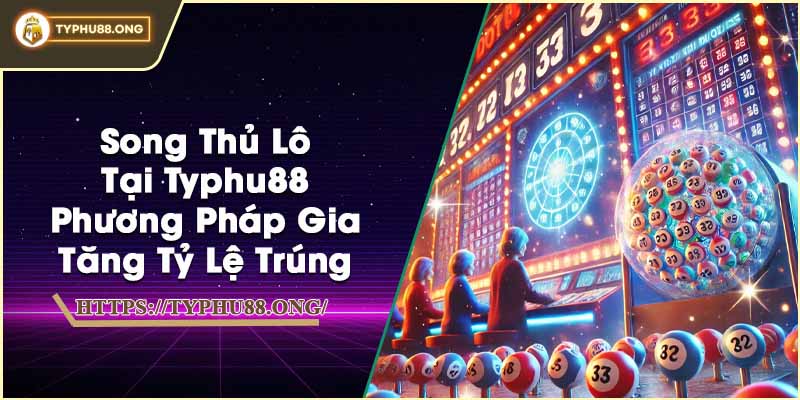 Song Thủ Lô Tại Typhu88 - Phương Pháp Gia Tăng Tỷ Lệ Trúng